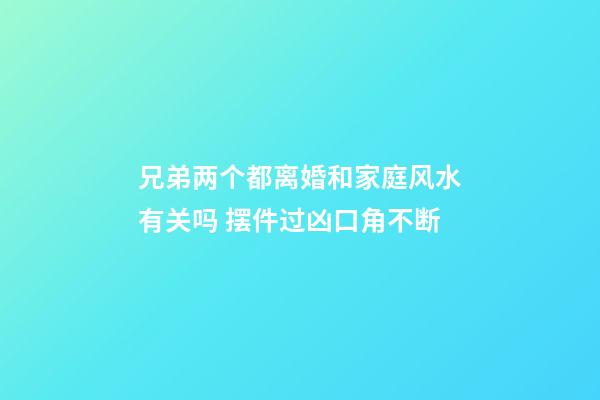 兄弟两个都离婚和家庭风水有关吗 摆件过凶口角不断
